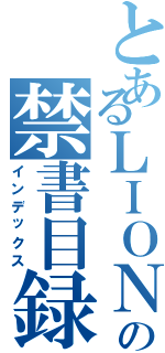 とあるＬＩＯＮの禁書目録（インデックス）