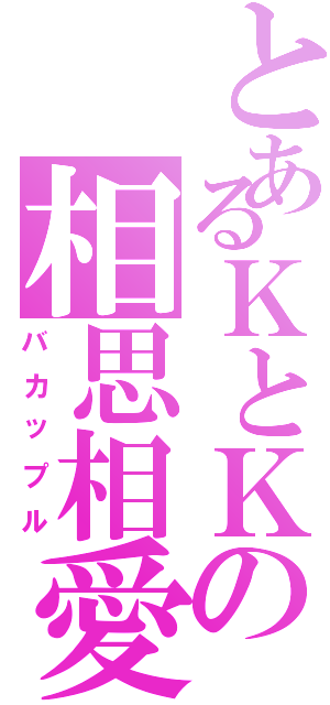 とあるＫとＫの相思相愛（バカップル）