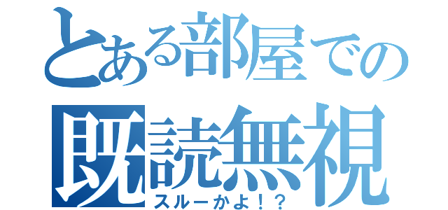 とある部屋での既読無視（スルーかよ！？）