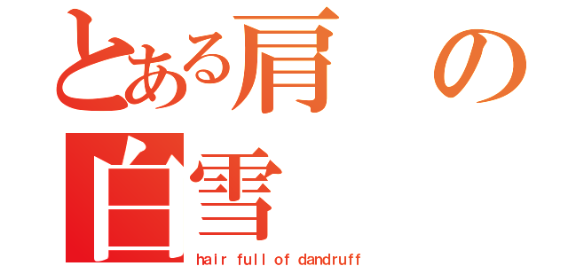 とある肩の白雪（ｈａｉｒ ｆｕｌｌ ｏｆ ｄａｎｄｒｕｆｆ）