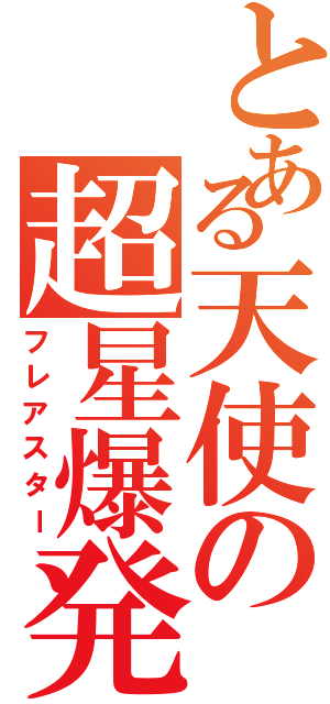 とある天使の超星爆発（フレアスター）