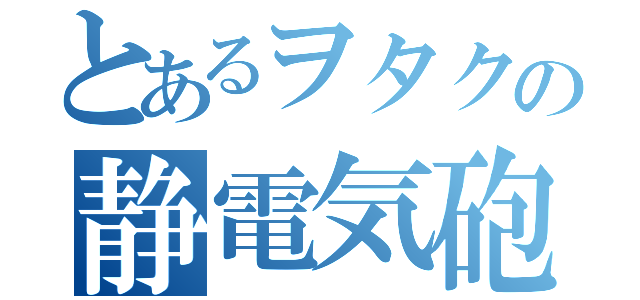 とあるヲタクの静電気砲（）