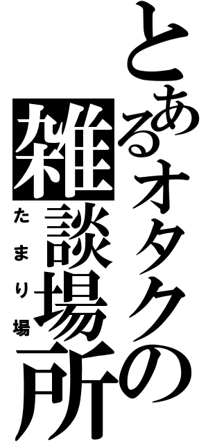 とあるオタクの雑談場所（たまり場）