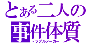 とある二人の事件体質（トラブルメーカー）