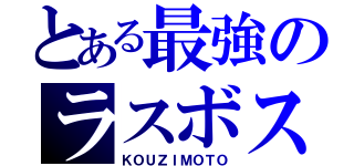 とある最強のラスボス（ＫＯＵＺＩＭＯＴＯ）