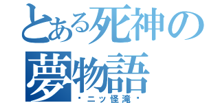 とある死神の夢物語（〜ニッ怪滝〜）