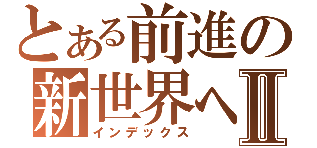 とある前進の新世界へⅡ（インデックス）