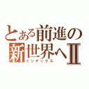 とある前進の新世界へⅡ（インデックス）