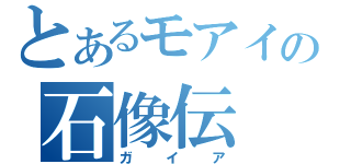 とあるモアイの石像伝（ガイア）