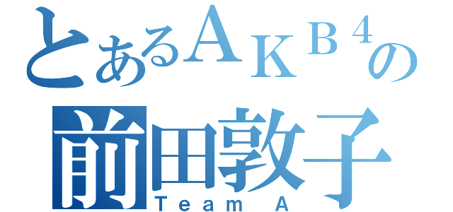 とあるＡＫＢ４８の前田敦子（Ｔｅａｍ Ａ）