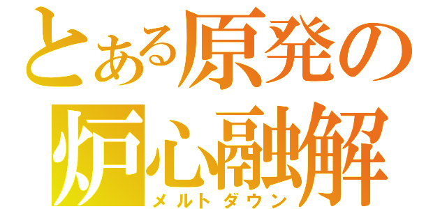 とある原発の炉心融解（メルトダウン）