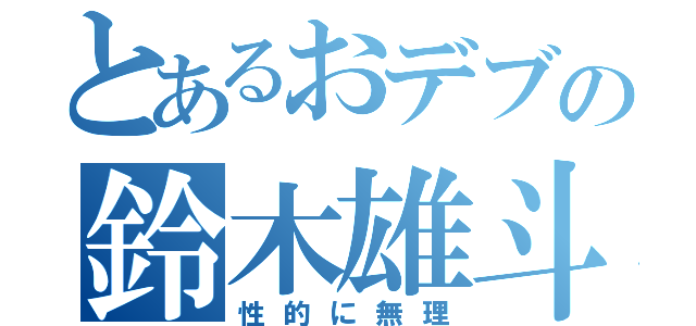 とあるおデブの鈴木雄斗（性的に無理）