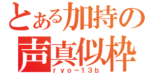 とある加持の声真似枠（ｒｙｏ－１３ｂ）