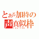 とある加持の声真似枠（ｒｙｏ－１３ｂ）