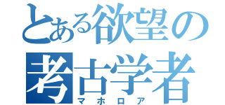 とある欲望の考古学者（マホロア）