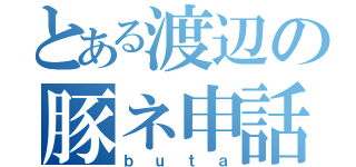 とある渡辺の豚ネ申話（ｂｕｔａ）