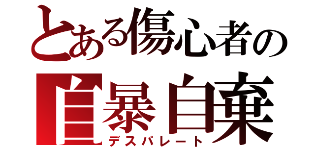 とある傷心者の自暴自棄（デスパレート）