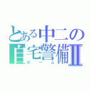 とある中二の自宅警備Ⅱ（ホーム）