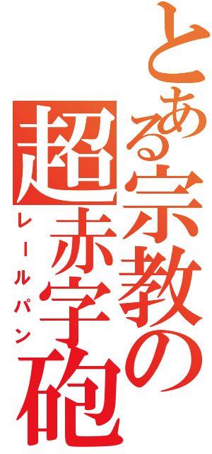 とある宗教の超赤字砲（レールパン）