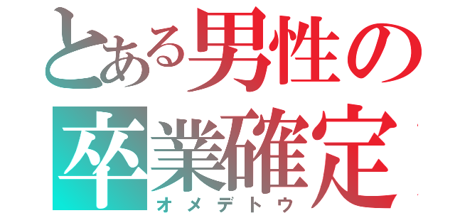 とある男性の卒業確定（オメデトウ）