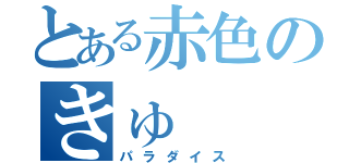 とある赤色のきゅ（パラダイス）