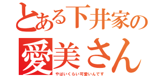 とある下井家の愛美さん（やばいくらい可愛いんです）