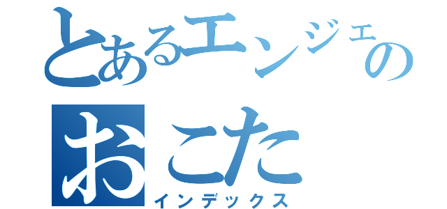 とあるエンジェルのおこた（インデックス）