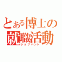 とある博士の就職活動（ジョブハント）