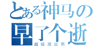 とある神马の早了个逝（超级屌丝男）