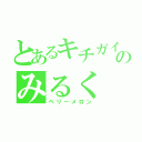 とあるキチガイのみるく（ベリーメロン）