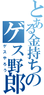 とある金持ちのゲス野郎（ゲスやろう）