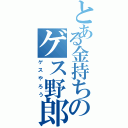 とある金持ちのゲス野郎（ゲスやろう）