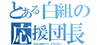 とある白組の応援団長（ＳＡＫＡＭＯＴＯ ＲＹＵＳＥＩ）