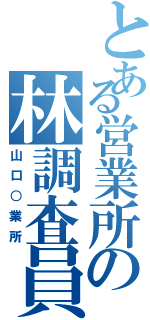 とある営業所の林調査員（山口○業所）