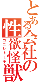 とある会社の性欲怪獣（コニシトモキ）