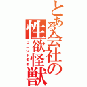 とある会社の性欲怪獣（コニシトモキ）