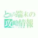 とある端末の攻略情報（ゲーム攻略）