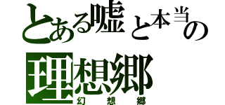 とある嘘と本当の理想郷（幻想郷）