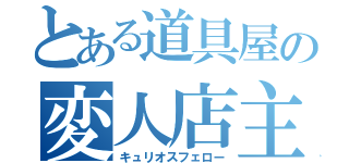 とある道具屋の変人店主（キュリオスフェロー）