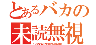 とあるバカの未読無視（１００万円以下の罰金５年以下の懲役）