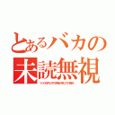 とあるバカの未読無視（１００万円以下の罰金５年以下の懲役）