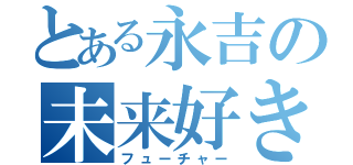 とある永吉の未来好き（フューチャー）