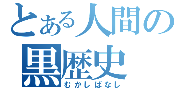 とある人間の黒歴史（むかしばなし）