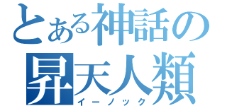 とある神話の昇天人類（イーノック）