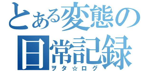 とある変態の日常記録（ヲタ☆ログ）