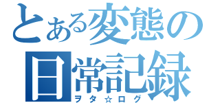 とある変態の日常記録（ヲタ☆ログ）