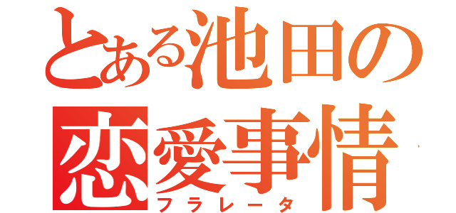 とある池田の恋愛事情（フラレータ）