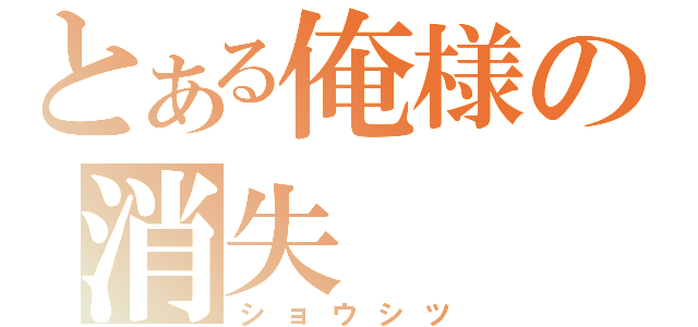 とある俺様の消失（ショウシツ）