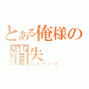 とある俺様の消失（ショウシツ）