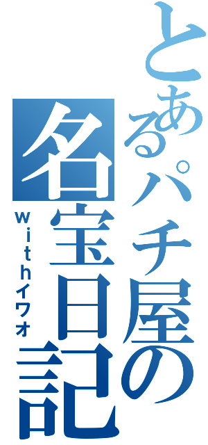 とあるパチ屋の名宝日記（ｗｉｔｈイワオ）